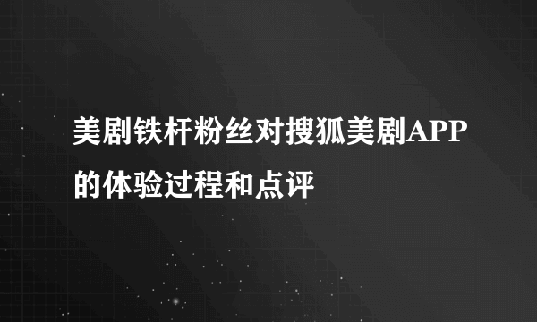 美剧铁杆粉丝对搜狐美剧APP的体验过程和点评