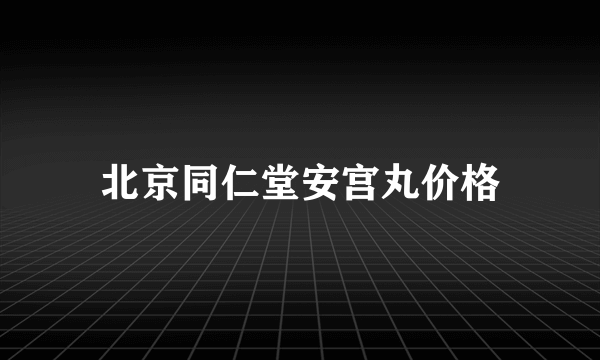 北京同仁堂安宫丸价格