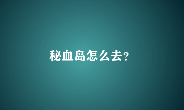 秘血岛怎么去？