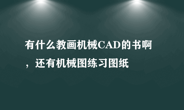 有什么教画机械CAD的书啊，还有机械图练习图纸