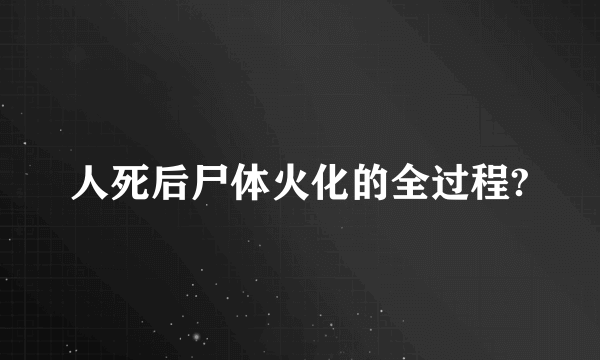 人死后尸体火化的全过程?