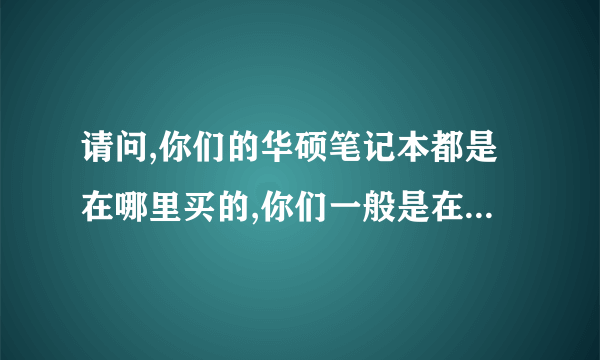 请问,你们的华硕笔记本都是在哪里买的,你们一般是在哪里买……谢谢……