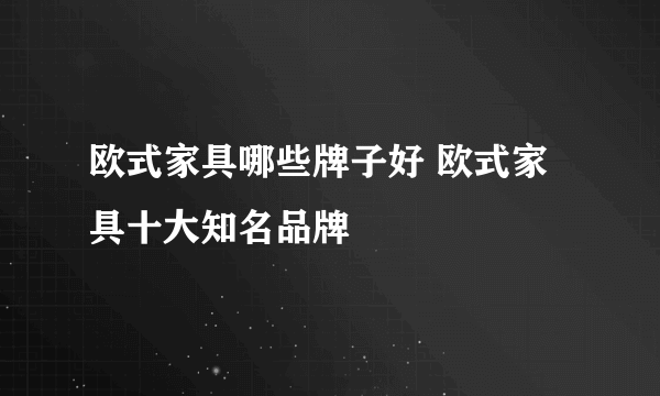 欧式家具哪些牌子好 欧式家具十大知名品牌