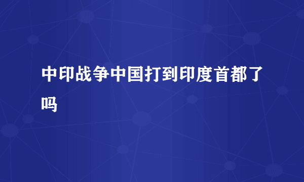 中印战争中国打到印度首都了吗