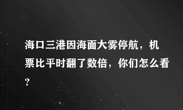 海口三港因海面大雾停航，机票比平时翻了数倍，你们怎么看？