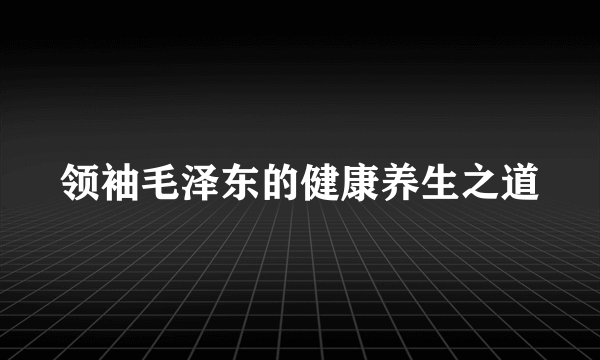 领袖毛泽东的健康养生之道