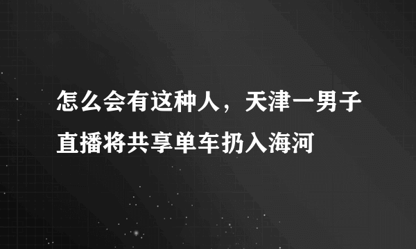 怎么会有这种人，天津一男子直播将共享单车扔入海河