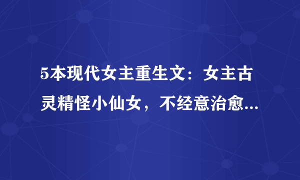 5本现代女主重生文：女主古灵精怪小仙女，不经意治愈了他的心！