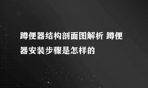 蹲便器结构剖面图解析 蹲便器安装步骤是怎样的