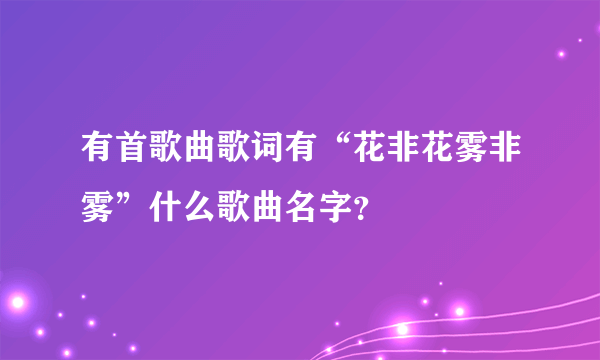 有首歌曲歌词有“花非花雾非雾”什么歌曲名字？