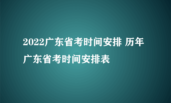 2022广东省考时间安排 历年广东省考时间安排表