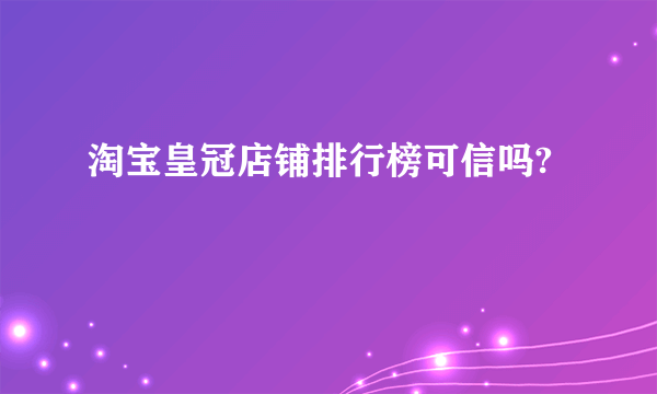 淘宝皇冠店铺排行榜可信吗?