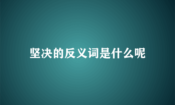 坚决的反义词是什么呢