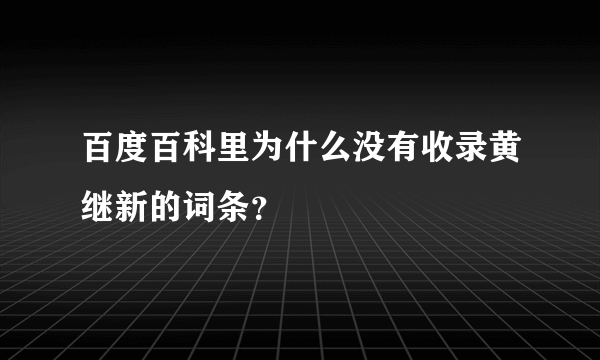 百度百科里为什么没有收录黄继新的词条？