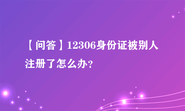 【问答】12306身份证被别人注册了怎么办？