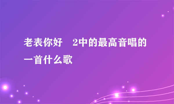 老表你好嘢2中的最高音唱的一首什么歌