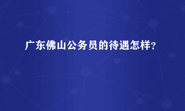 广东佛山公务员的待遇怎样？