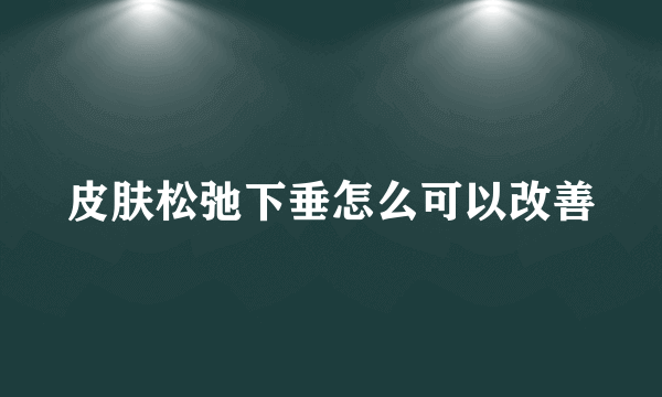 皮肤松弛下垂怎么可以改善