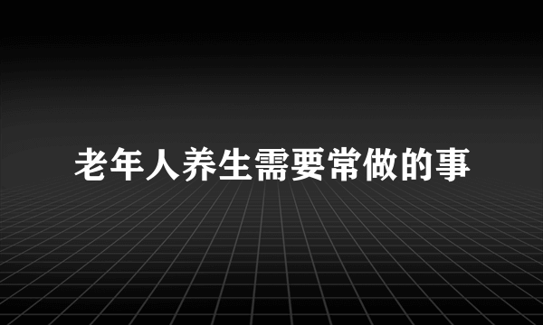 老年人养生需要常做的事