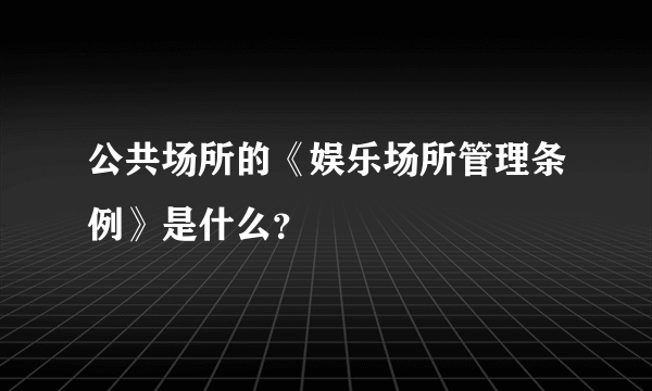 公共场所的《娱乐场所管理条例》是什么？