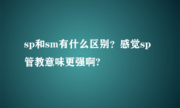 sp和sm有什么区别？感觉sp管教意味更强啊?