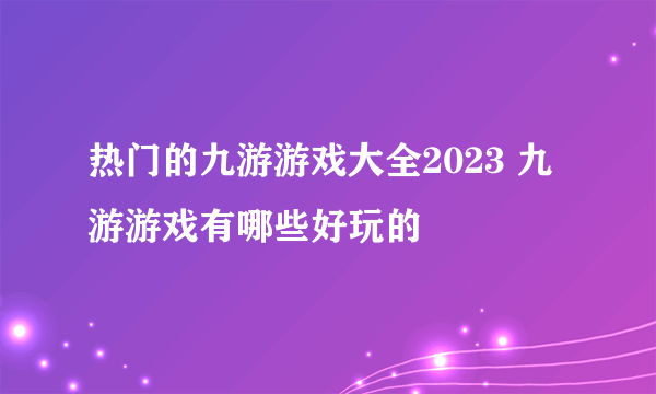 热门的九游游戏大全2023 九游游戏有哪些好玩的