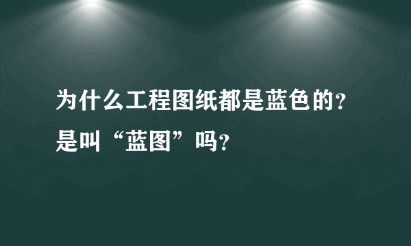 为什么工程图纸都是蓝色的？是叫“蓝图”吗？