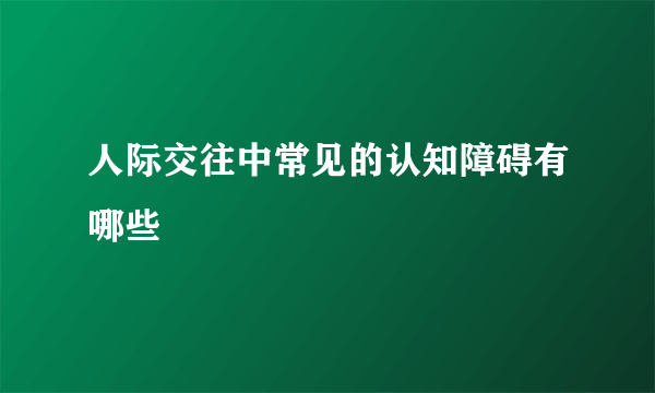 人际交往中常见的认知障碍有哪些