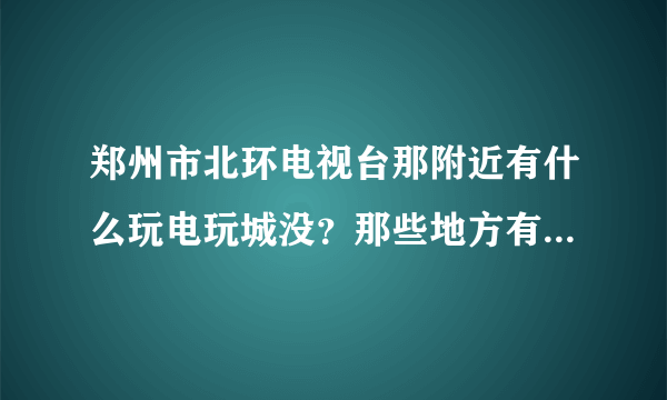 郑州市北环电视台那附近有什么玩电玩城没？那些地方有头文字D5或者头文字DAA没。