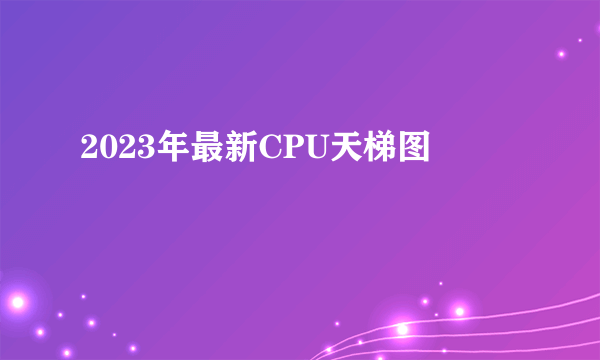 2023年最新CPU天梯图