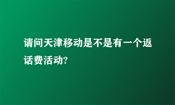 请问天津移动是不是有一个返话费活动?