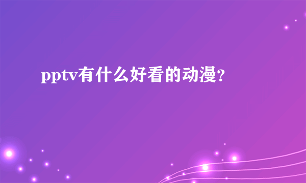 pptv有什么好看的动漫？