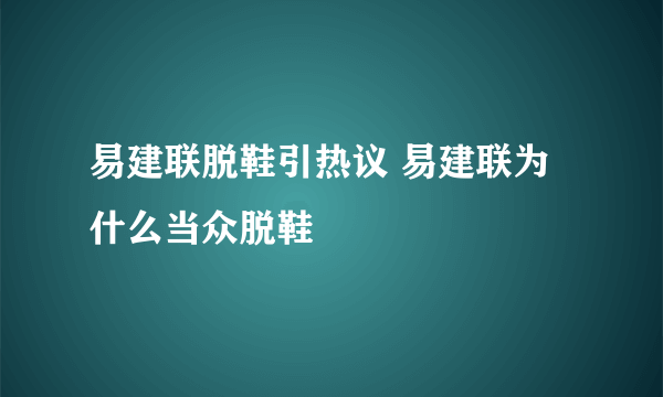 易建联脱鞋引热议 易建联为什么当众脱鞋