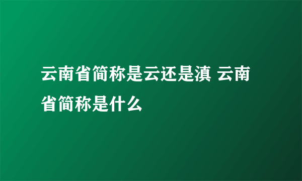 云南省简称是云还是滇 云南省简称是什么