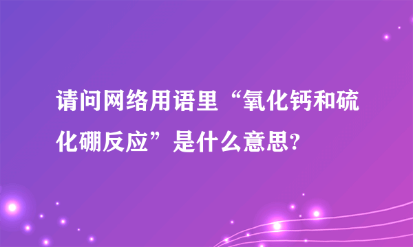 请问网络用语里“氧化钙和硫化硼反应”是什么意思?