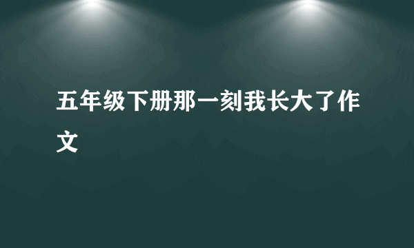 五年级下册那一刻我长大了作文