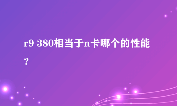 r9 380相当于n卡哪个的性能？