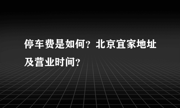 停车费是如何？北京宜家地址及营业时间？