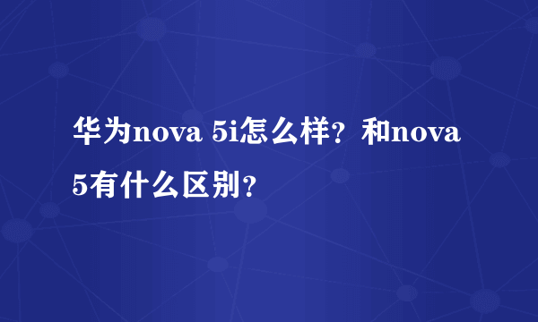 华为nova 5i怎么样？和nova 5有什么区别？