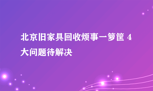 北京旧家具回收烦事一箩筐 4大问题待解决