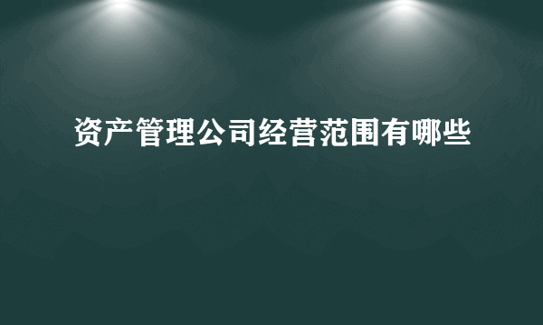 资产管理公司经营范围有哪些