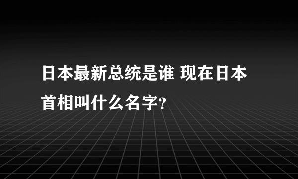 日本最新总统是谁 现在日本首相叫什么名字？