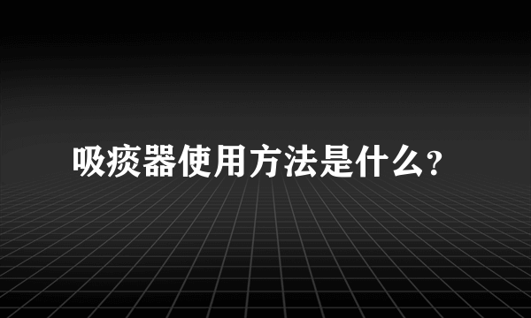 吸痰器使用方法是什么？