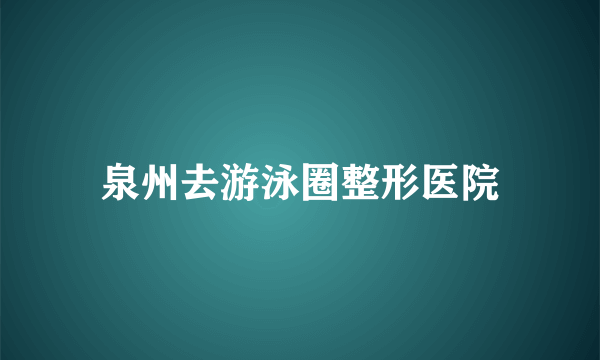 泉州去游泳圈整形医院