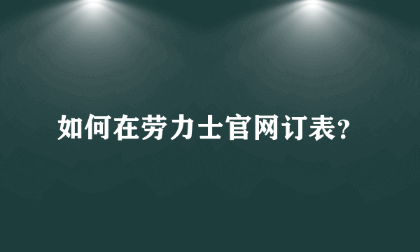 如何在劳力士官网订表？