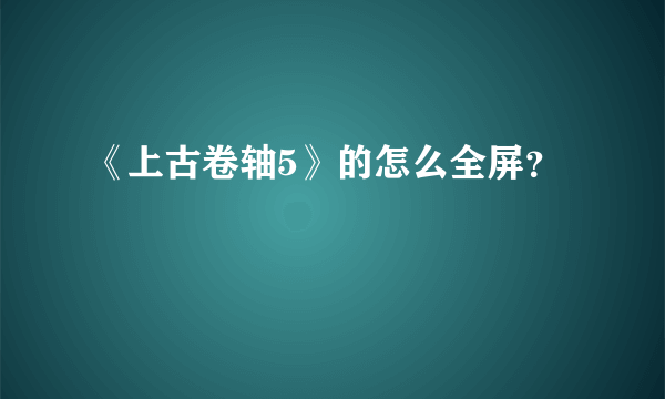 《上古卷轴5》的怎么全屏？