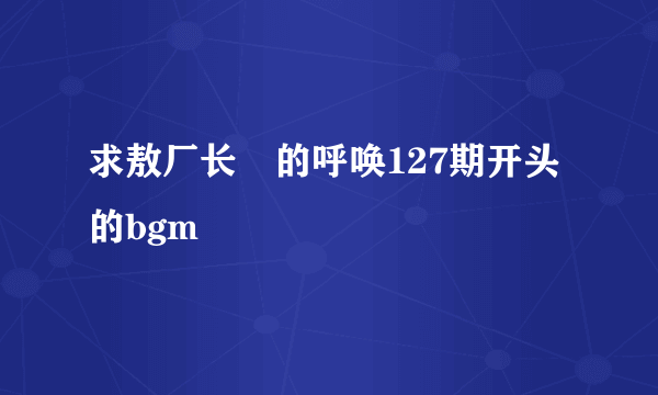 求敖厂长囧的呼唤127期开头的bgm