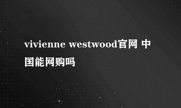 vivienne westwood官网 中国能网购吗