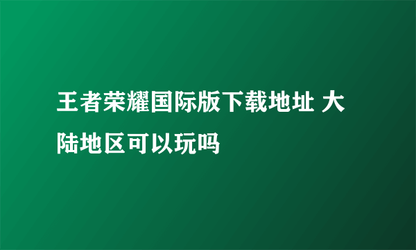 王者荣耀国际版下载地址 大陆地区可以玩吗