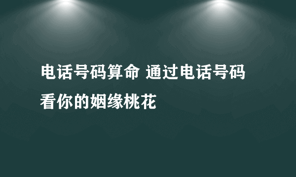 电话号码算命 通过电话号码看你的姻缘桃花